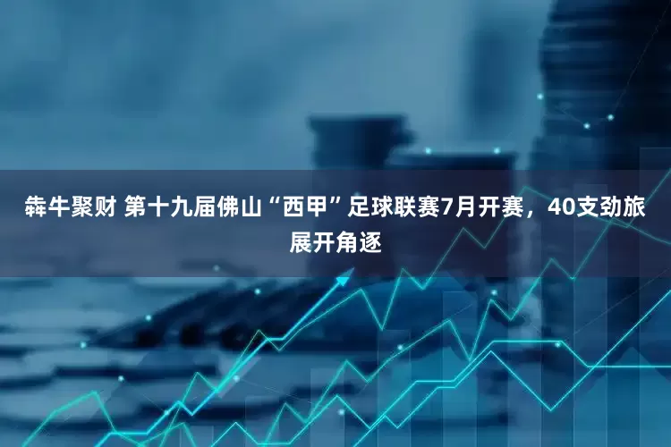 犇牛聚财 第十九届佛山“西甲”足球联赛7月开赛，40支劲旅展开角逐