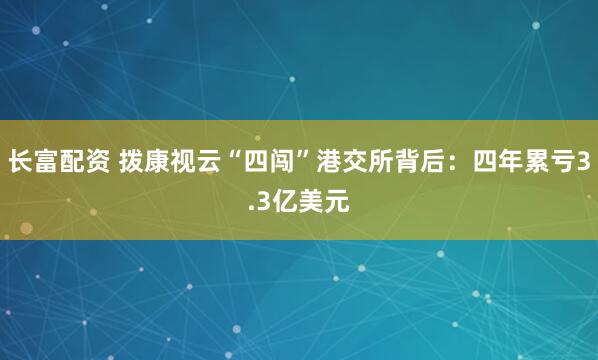 长富配资 拨康视云“四闯”港交所背后：四年累亏3.3亿美元