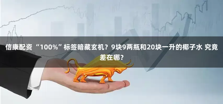 信康配资 “100%”标签暗藏玄机？9块9两瓶和20块一升的椰子水 究竟差在哪？