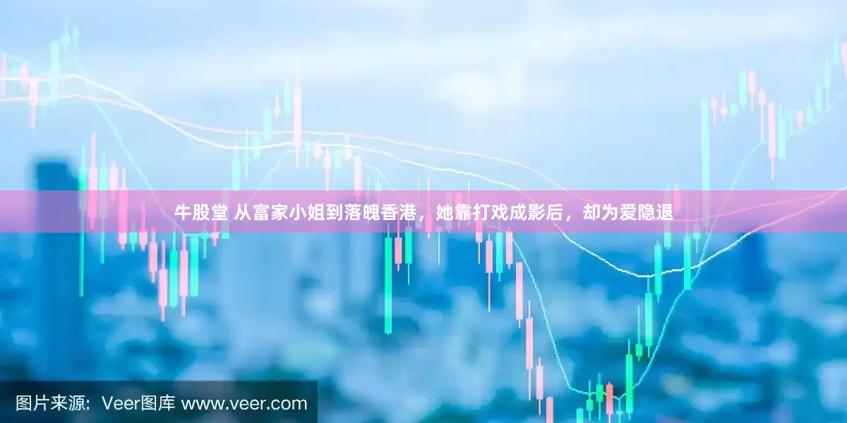 牛股堂 从富家小姐到落魄香港，她靠打戏成影后，却为爱隐退