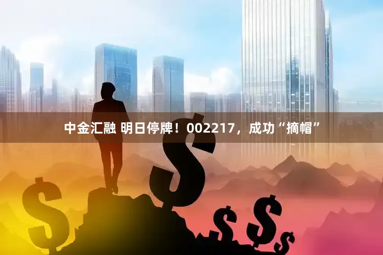 中金汇融 明日停牌！002217，成功“摘帽”