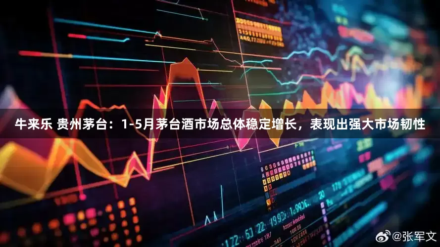 牛来乐 贵州茅台：1-5月茅台酒市场总体稳定增长，表现出强大市场韧性