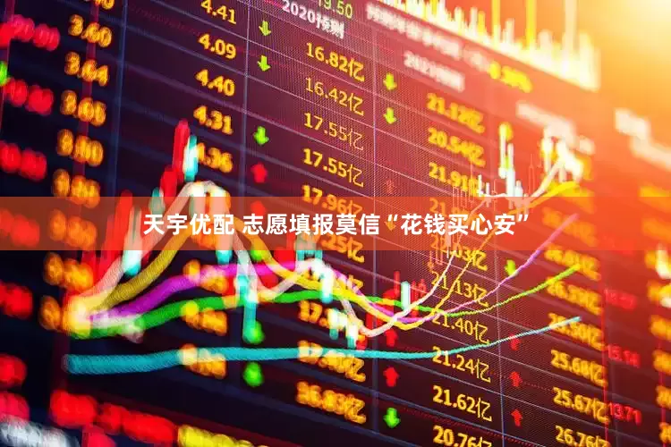 天宇优配 志愿填报莫信“花钱买心安”