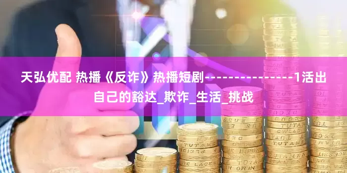 天弘优配 热播《反诈》热播短剧---------------1活出自己的豁达_欺诈_生活_挑战
