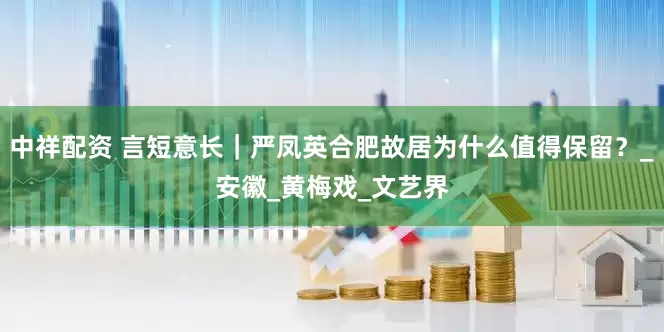 中祥配资 言短意长｜严凤英合肥故居为什么值得保留？_安徽_黄梅戏_文艺界