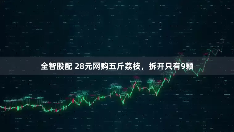 全智股配 28元网购五斤荔枝，拆开只有9颗