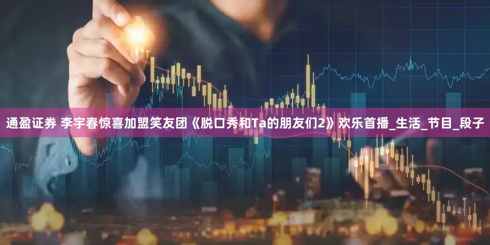 通盈证券 李宇春惊喜加盟笑友团《脱口秀和Ta的朋友们2》欢乐首播_生活_节目_段子