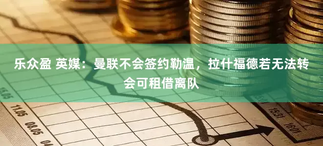 乐众盈 英媒：曼联不会签约勒温，拉什福德若无法转会可租借离队