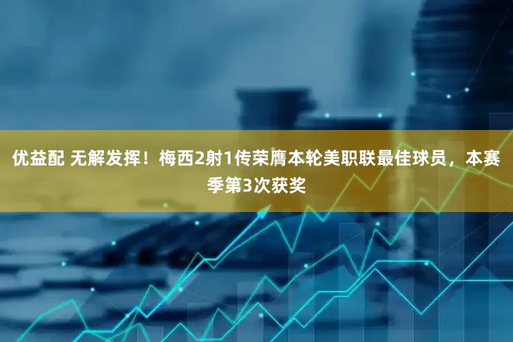 优益配 无解发挥！梅西2射1传荣膺本轮美职联最佳球员，本赛季第3次获奖