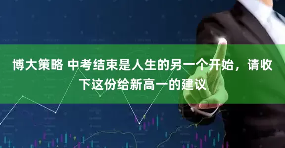 博大策略 中考结束是人生的另一个开始，请收下这份给新高一的建议