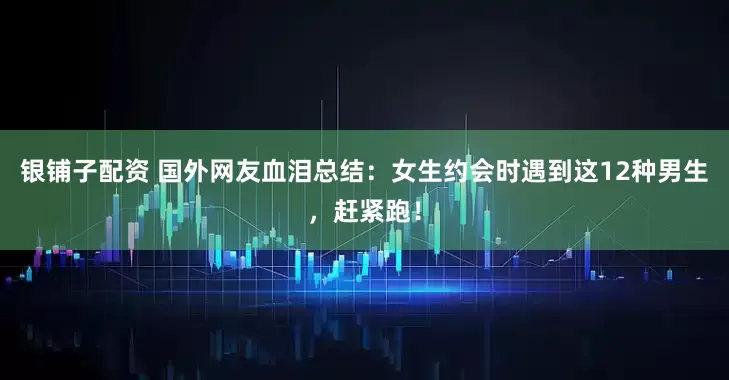 银铺子配资 国外网友血泪总结：女生约会时遇到这12种男生，赶紧跑！