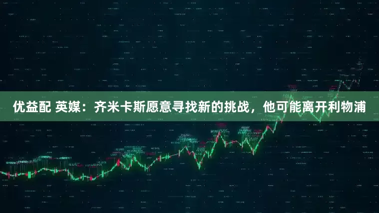 优益配 英媒：齐米卡斯愿意寻找新的挑战，他可能离开利物浦