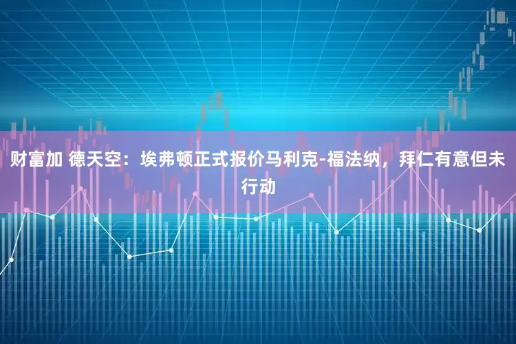 财富加 德天空：埃弗顿正式报价马利克-福法纳，拜仁有意但未行动