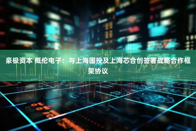 豪极资本 概伦电子：与上海国投及上海芯合创签署战略合作框架协议