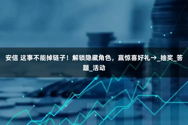 安信 这事不能掉链子！解锁隐藏角色，赢惊喜好礼→_抽奖_答题_活动