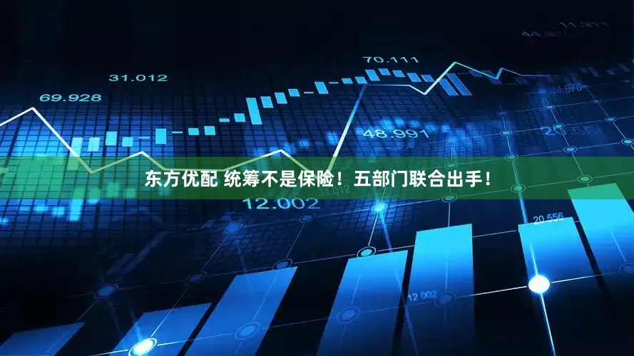 东方优配 统筹不是保险！五部门联合出手！