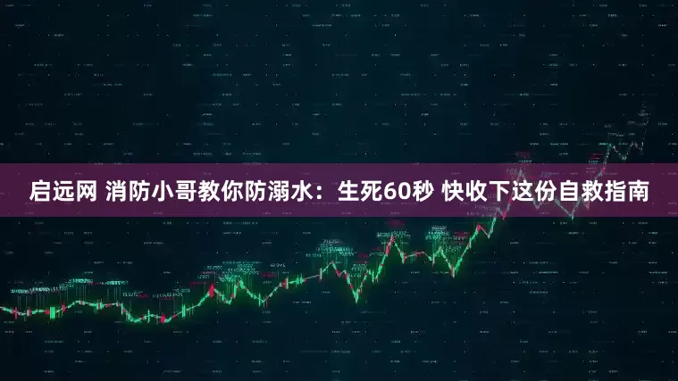启远网 消防小哥教你防溺水：生死60秒 快收下这份自救指南