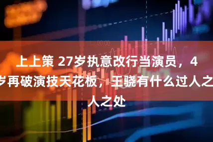 上上策 27岁执意改行当演员，47岁再破演技天花板，王骁有什么过人之处