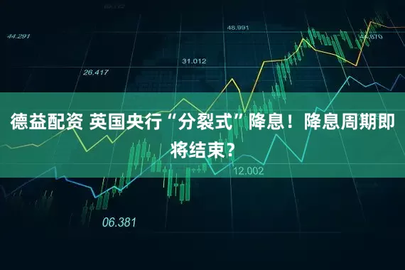 德益配资 英国央行“分裂式”降息！降息周期即将结束？