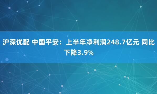 沪深优配 中国平安：上半年净利润248.7亿元 同比下降3.9%
