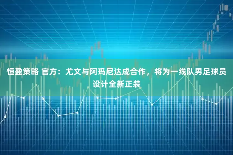 恒盈策略 官方：尤文与阿玛尼达成合作，将为一线队男足球员设计全新正装