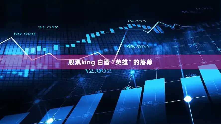 股票king 白酒“英雄”的落幕