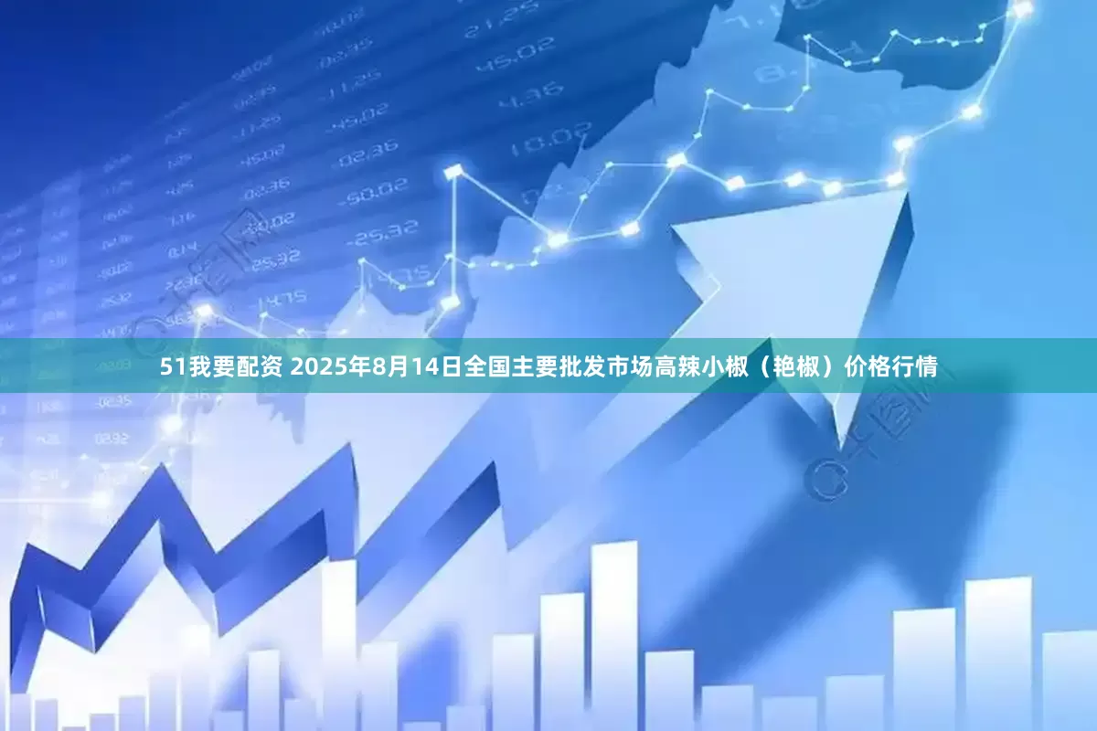 51我要配资 2025年8月14日全国主要批发市场高辣小椒（艳椒）价格行情