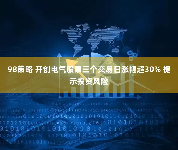 98策略 开创电气股票三个交易日涨幅超30% 提示投资风险