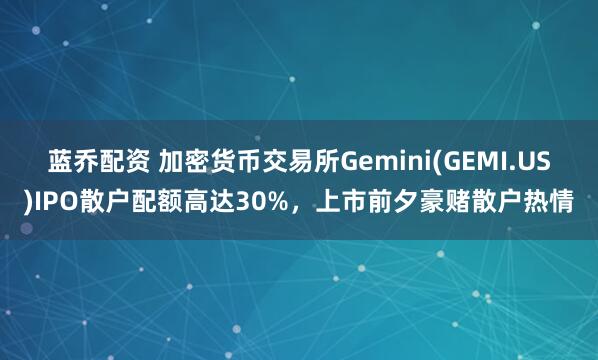 蓝乔配资 加密货币交易所Gemini(GEMI.US)IPO散户配额高达30%，上市前夕豪赌散户热情