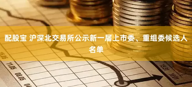 配股宝 沪深北交易所公示新一届上市委、重组委候选人名单