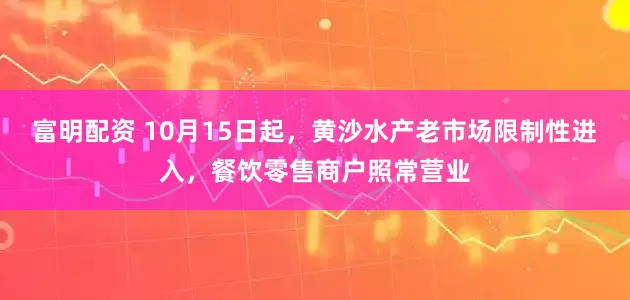 富明配资 10月15日起，黄沙水产老市场限制性进入，餐饮零售商户照常营业