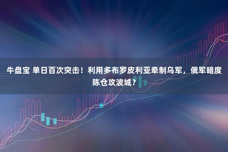 牛盘宝 单日百次突击！利用多布罗皮利亚牵制乌军，俄军暗度陈仓攻波城？