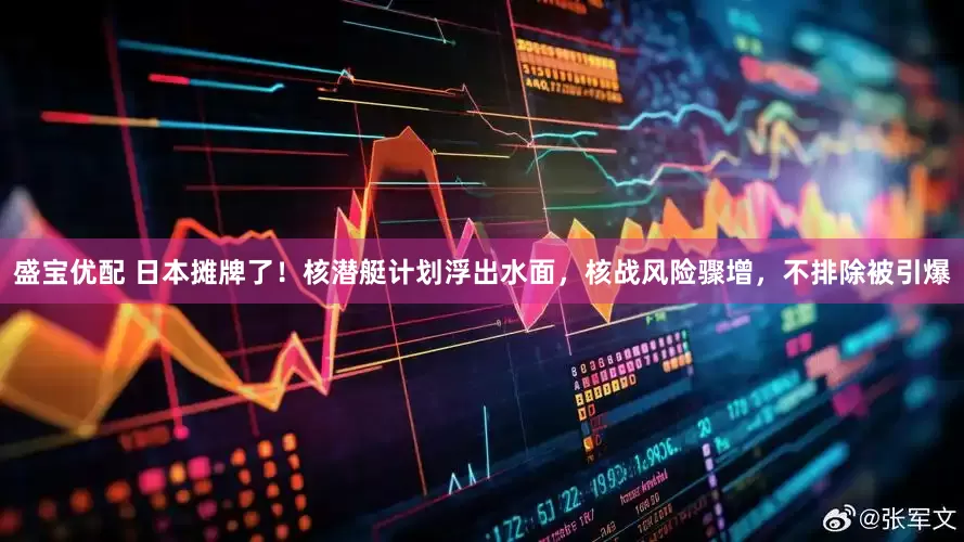 盛宝优配 日本摊牌了！核潜艇计划浮出水面，核战风险骤增，不排除被引爆