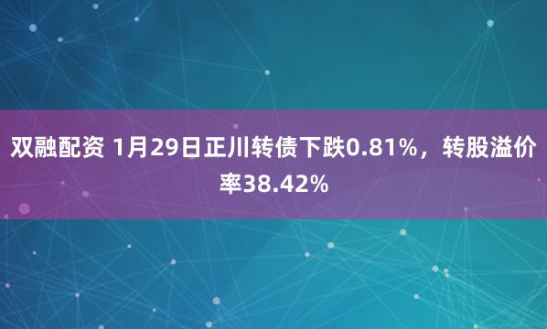 双融配资 1月29日正川转债下跌0.81%，转股溢价率38.42%