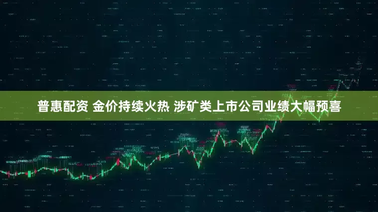 普惠配资 金价持续火热 涉矿类上市公司业绩大幅预喜