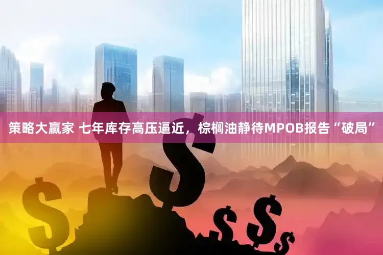 策略大赢家 七年库存高压逼近，棕榈油静待MPOB报告“破局”