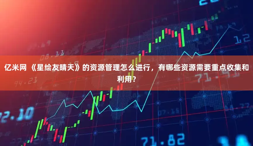 亿米网 《星绘友晴天》的资源管理怎么进行，有哪些资源需要重点收集和利用？