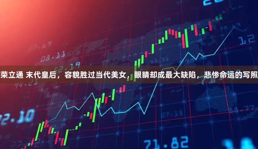 荣立通 末代皇后，容貌胜过当代美女，眼睛却成最大缺陷，悲惨命运的写照