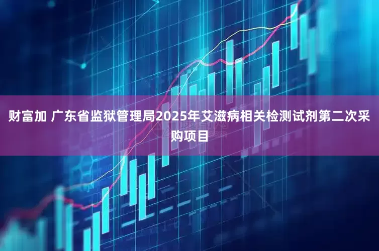 财富加 广东省监狱管理局2025年艾滋病相关检测试剂第二次采购项目