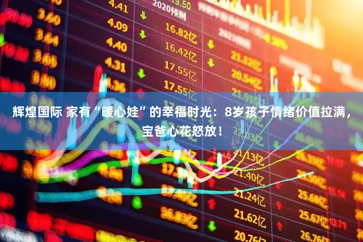 辉煌国际 家有“暖心娃”的幸福时光：8岁孩子情绪价值拉满，宝爸心花怒放！