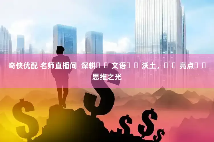 奇侠优配 名师直播间  深耕‭‮文语‬‬沃土，‭‮亮点‬‬思维之光