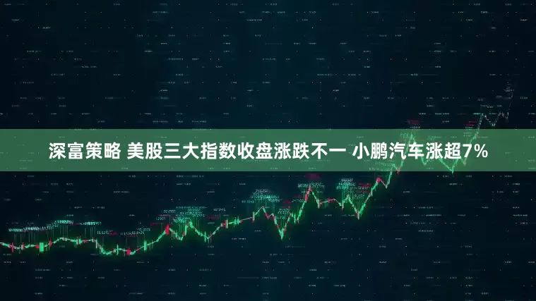 深富策略 美股三大指数收盘涨跌不一 小鹏汽车涨超7%