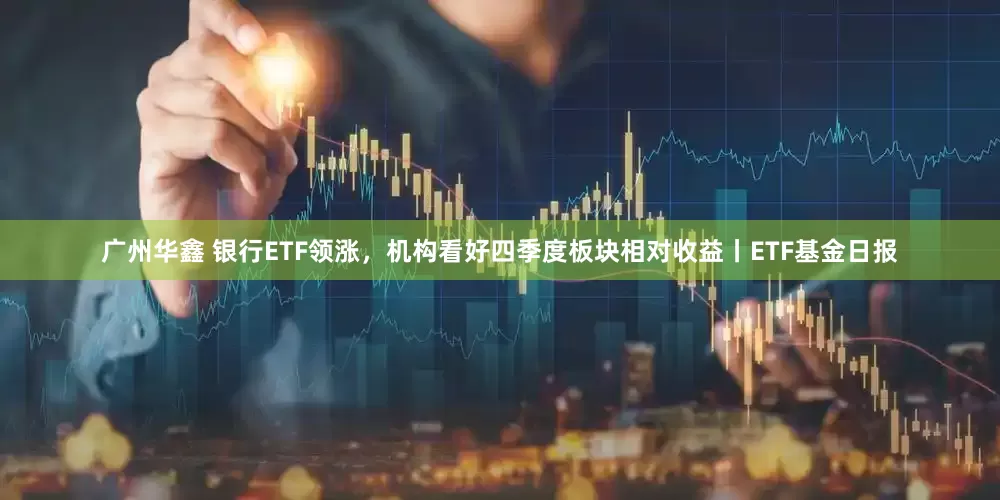 广州华鑫 银行ETF领涨，机构看好四季度板块相对收益丨ETF基金日报
