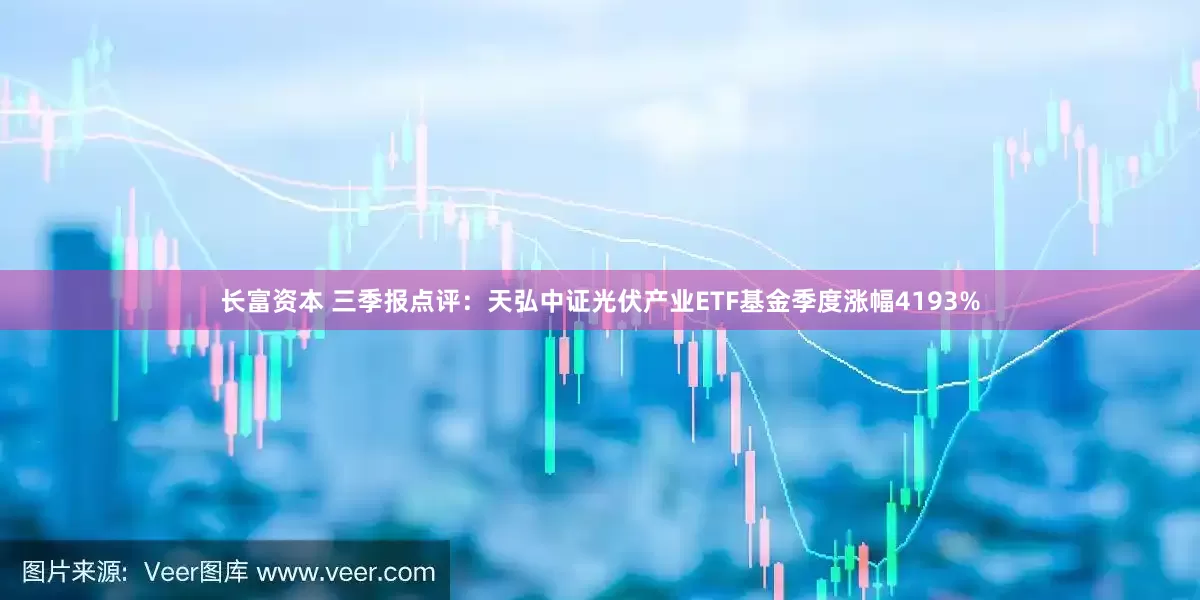 长富资本 三季报点评：天弘中证光伏产业ETF基金季度涨幅4193%