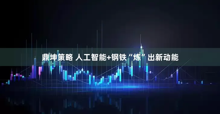 鼎坤策略 人工智能+钢铁“炼”出新动能