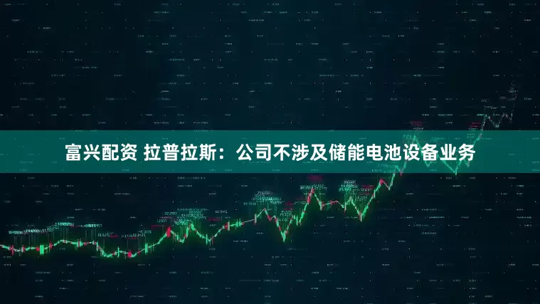 富兴配资 拉普拉斯：公司不涉及储能电池设备业务